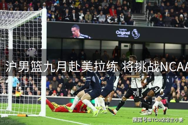 沪男篮九月赴美拉练 将挑战NCAA及发展联盟球队